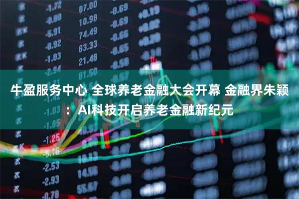牛盈服务中心 全球养老金融大会开幕 金融界朱颖：AI科技开启养老金融新纪元