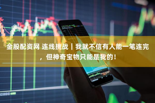金股配资网 连线挑战｜我就不信有人能一笔连完，但神奇宝物只能是我的！