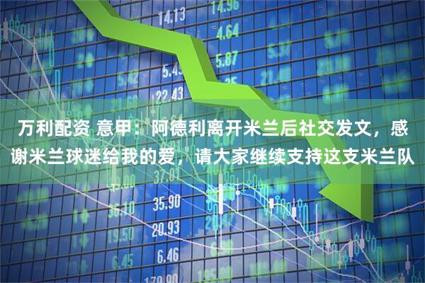 万利配资 意甲：阿德利离开米兰后社交发文，感谢米兰球迷给我的爱，请大家继续支持这支米兰队