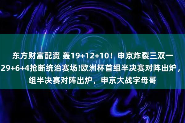 东方财富配资 轰19+12+10！申京炸裂三双一战封神！字母哥29+6+4抢断统治赛场!欧洲杯首组半决赛对阵出炉，申京大战字母哥