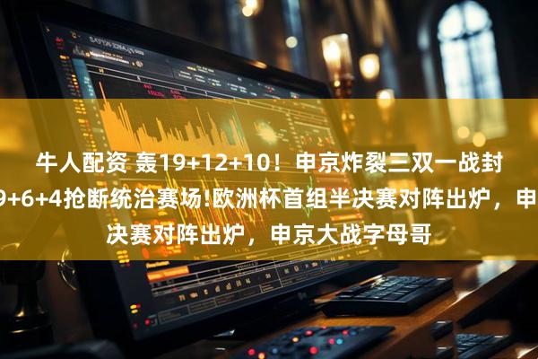 牛人配资 轰19+12+10！申京炸裂三双一战封神！字母哥29+6+4抢断统治赛场!欧洲杯首组半决赛对阵出炉，申京大战字母哥