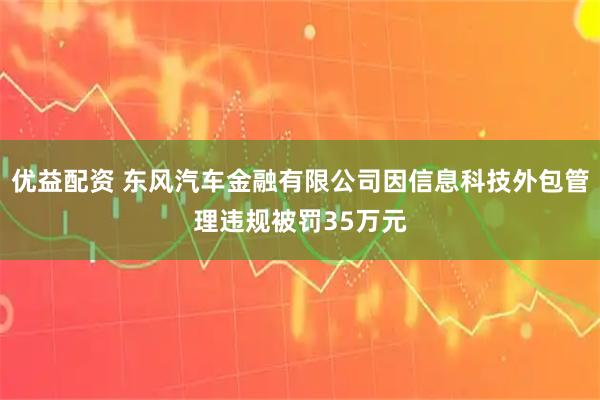 优益配资 东风汽车金融有限公司因信息科技外包管理违规被罚35万元