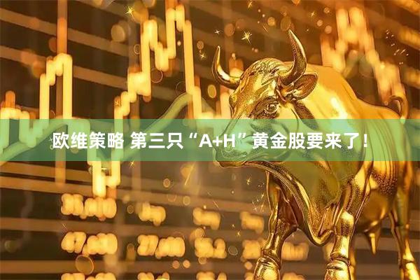 欧维策略 第三只“A+H”黄金股要来了！
