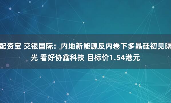 配资宝 交银国际：内地新能源反内卷下多晶硅初见曙光 看好协鑫科技 目标价1.54港元