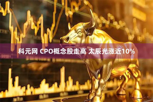 科元网 CPO概念股走高 太辰光涨近10%