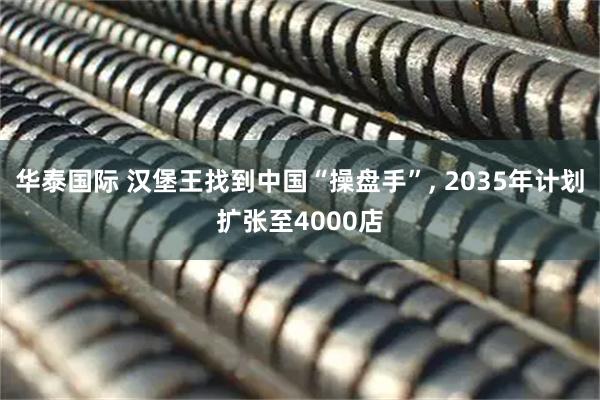 华泰国际 汉堡王找到中国“操盘手”, 2035年计划扩张至4000店