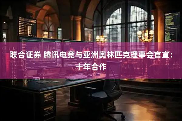 联合证券 腾讯电竞与亚洲奥林匹克理事会官宣：十年合作
