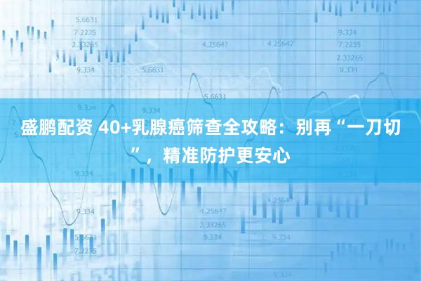 盛鹏配资 40+乳腺癌筛查全攻略：别再“一刀切”，精准防护更安心