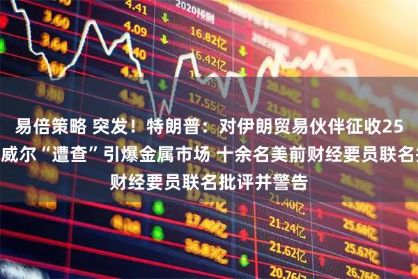 易倍策略 突发！特朗普：对伊朗贸易伙伴征收25%关税！鲍威尔“遭查”引爆金属市场 十余名美前财经要员联名批评并警告