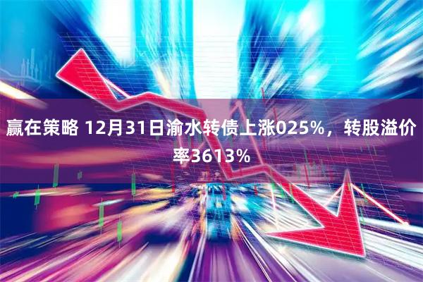 赢在策略 12月31日渝水转债上涨025%，转股溢价率3613%