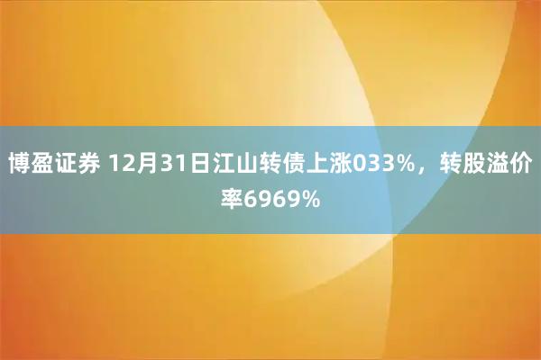 博盈证券 12月31日江山转债上涨033%，转股溢价率6969%