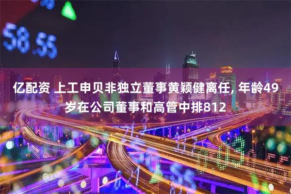 亿配资 上工申贝非独立董事黄颖健离任, 年龄49岁在公司董事和高管中排812