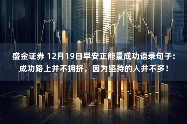 盛金证券 12月19日早安正能量成功语录句子：成功路上并不拥挤，因为坚持的人并不多！