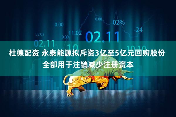杜德配资 永泰能源拟斥资3亿至5亿元回购股份 全部用于注销减少注册资本