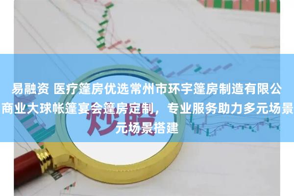 易融资 医疗篷房优选常州市环宇篷房制造有限公司，商业大球帐篷宴会篷房定制，专业服务助力多元场景搭建