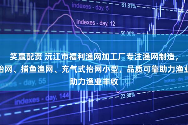 笑赢配资 沅江市福利渔网加工厂专注渔网制造，冲气抬网、捕鱼渔网、充气式抬网小型，品质可靠助力渔业丰收