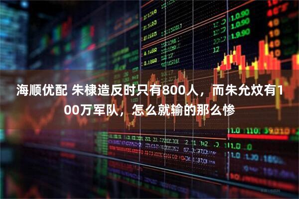 海顺优配 朱棣造反时只有800人，而朱允炆有100万军队，怎么就输的那么惨