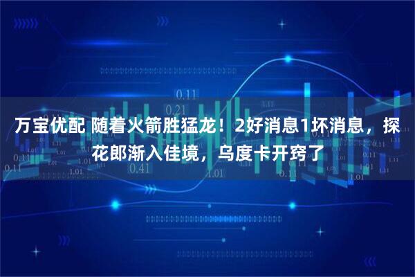 万宝优配 随着火箭胜猛龙！2好消息1坏消息，探花郎渐入佳境，乌度卡开窍了