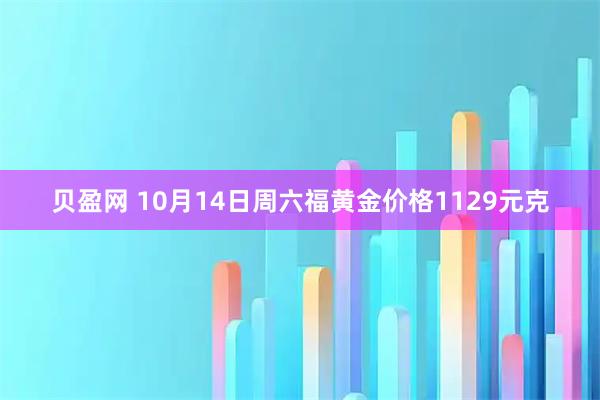 贝盈网 10月14日周六福黄金价格1129元克